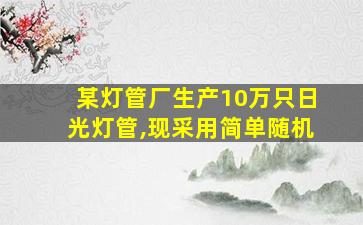 某灯管厂生产10万只日光灯管,现采用简单随机