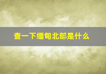 查一下缅甸北部是什么