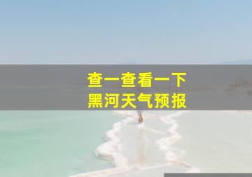 查一查看一下黑河天气预报