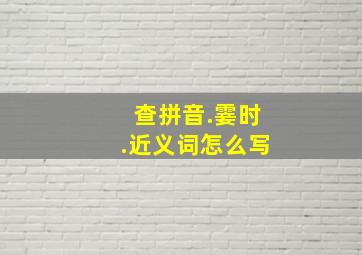 查拼音.霎时.近义词怎么写