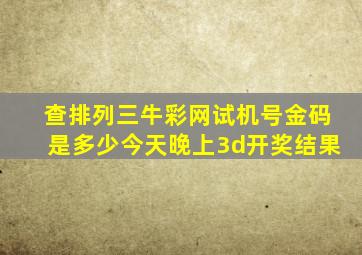 查排列三牛彩网试机号金码是多少今天晚上3d开奖结果