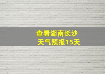 查看湖南长沙天气预报15天