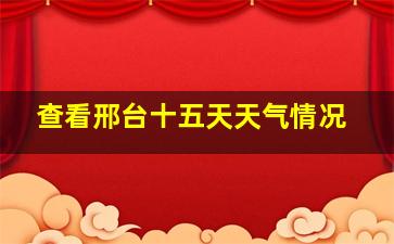 查看邢台十五天天气情况