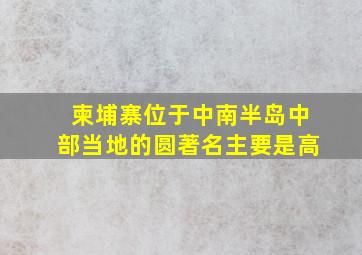 柬埔寨位于中南半岛中部当地的圆著名主要是高