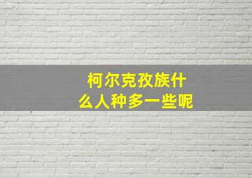 柯尔克孜族什么人种多一些呢