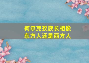 柯尔克孜族长相像东方人还是西方人