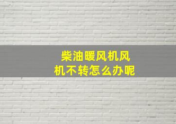 柴油暖风机风机不转怎么办呢