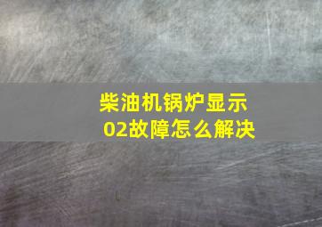 柴油机锅炉显示02故障怎么解决