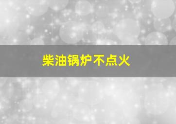 柴油锅炉不点火