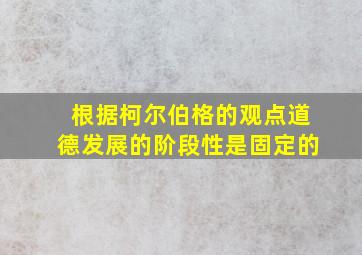 根据柯尔伯格的观点道德发展的阶段性是固定的