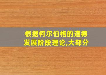 根据柯尔伯格的道德发展阶段理论,大部分