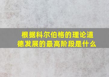 根据科尔伯格的理论道德发展的最高阶段是什么