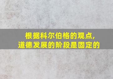 根据科尔伯格的观点,道德发展的阶段是固定的