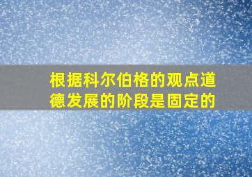 根据科尔伯格的观点道德发展的阶段是固定的