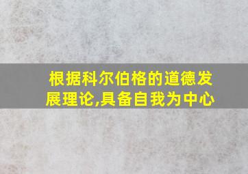 根据科尔伯格的道德发展理论,具备自我为中心