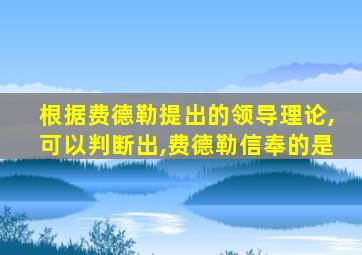 根据费德勒提出的领导理论,可以判断出,费德勒信奉的是