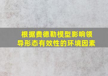 根据费德勒模型影响领导形态有效性的环境因素