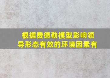 根据费德勒模型影响领导形态有效的环境因素有