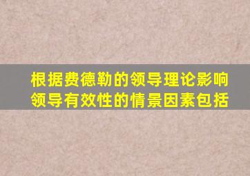 根据费德勒的领导理论影响领导有效性的情景因素包括