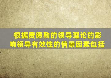 根据费德勒的领导理论的影响领导有效性的情景因素包括