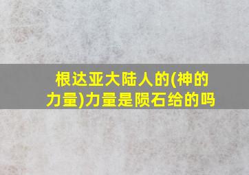 根达亚大陆人的(神的力量)力量是陨石给的吗