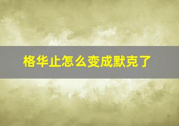 格华止怎么变成默克了