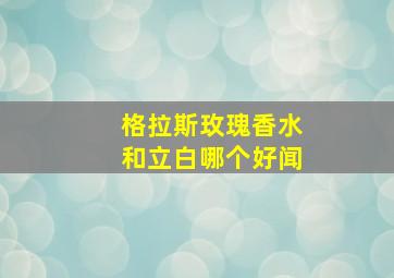 格拉斯玫瑰香水和立白哪个好闻