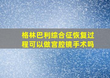 格林巴利综合征恢复过程可以做宫腔镜手术吗