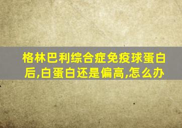 格林巴利综合症免疫球蛋白后,白蛋白还是偏高,怎么办