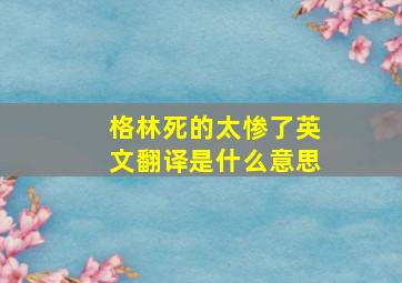 格林死的太惨了英文翻译是什么意思