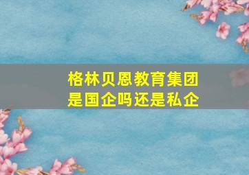 格林贝恩教育集团是国企吗还是私企