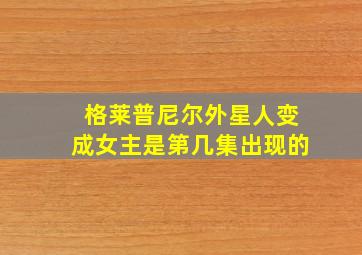 格莱普尼尔外星人变成女主是第几集出现的