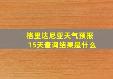 格里达尼亚天气预报15天查询结果是什么