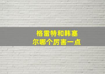 格雷特和韩塞尔哪个厉害一点