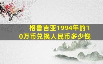 格鲁吉亚1994年的10万币兑换人民币多少钱