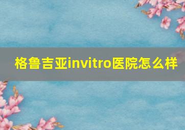 格鲁吉亚invitro医院怎么样