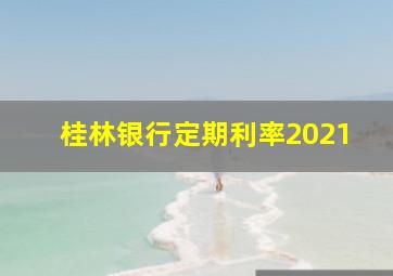 桂林银行定期利率2021