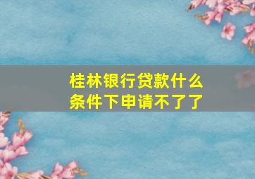 桂林银行贷款什么条件下申请不了了