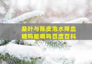 桑叶与陈皮泡水降血糖吗能喝吗百度百科