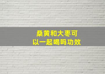 桑黄和大枣可以一起喝吗功效