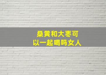 桑黄和大枣可以一起喝吗女人