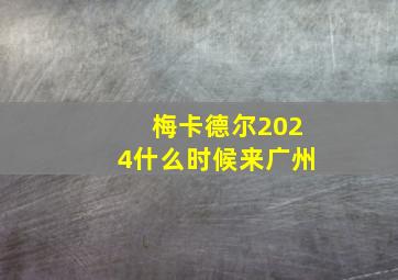 梅卡德尔2024什么时候来广州