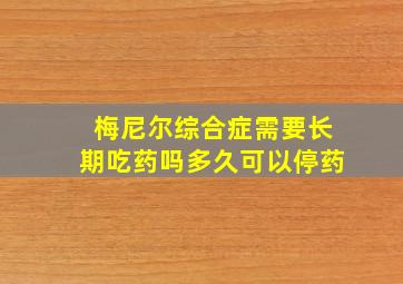 梅尼尔综合症需要长期吃药吗多久可以停药