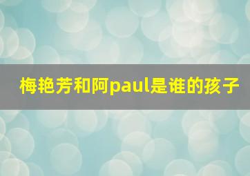 梅艳芳和阿paul是谁的孩子