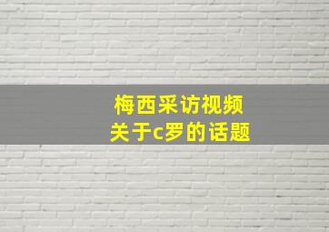 梅西采访视频关于c罗的话题