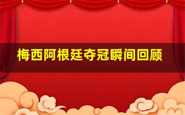 梅西阿根廷夺冠瞬间回顾