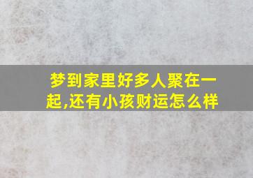 梦到家里好多人聚在一起,还有小孩财运怎么样