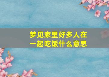 梦见家里好多人在一起吃饭什么意思