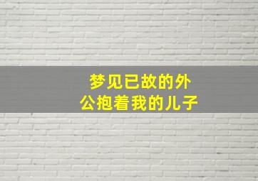 梦见已故的外公抱着我的儿子