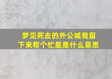 梦见死去的外公喊我留下来帮个忙是是什么意思